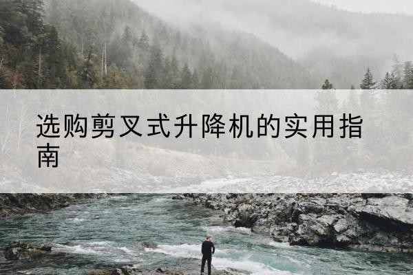 赤壁剪叉式升降机怎么选-选购剪叉式升降机的实用指南