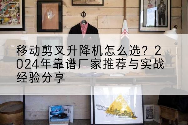 赤壁升降平台厂家推荐-移动剪叉升降机怎么选?2024年靠谱厂家推荐与实战经验分享