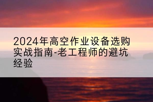 赤壁高空作业升降机厂家推荐-2024年高空作业设备选购实战指南-老工程师的避坑经验