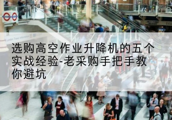 赤壁高空作业升降机厂家-选购高空作业升降机的五个实战经验-老采购手把手教你避坑