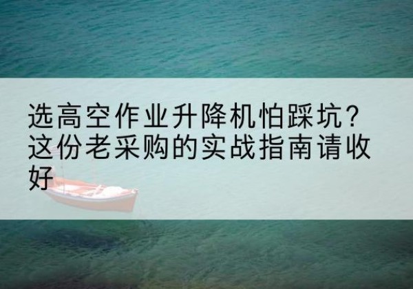 赤壁高空作业升降机厂家推荐-选高空作业升降机怕踩坑？这份老采购的实战指南请收好