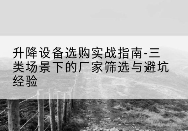 赤壁移动式升降机厂家推荐-升降设备选购实战指南-三类场景下的厂家筛选与避坑经验
