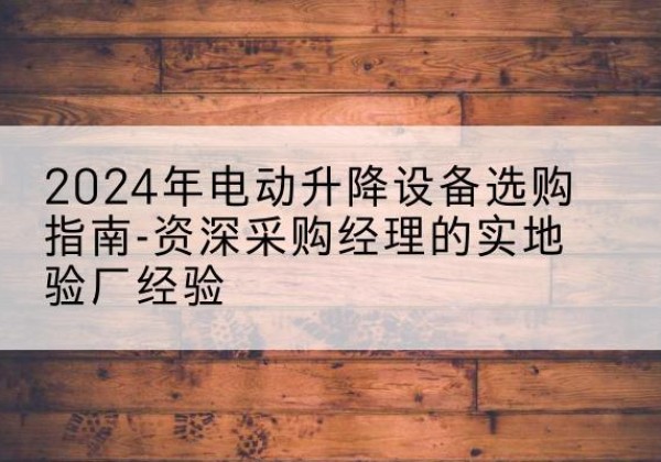 赤壁电动剪叉升降平台厂家-2024年电动升降设备选购指南-资深采购经理的实地验厂经验