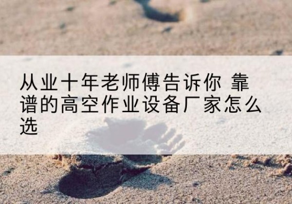 赤壁高空作业升降机厂家推荐-从业十年老师傅告诉你 靠谱的高空作业设备厂家怎么选