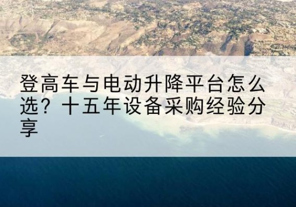 赤壁登高车厂家厂家-登高车与电动升降平台怎么选？十五年设备采购经验分享