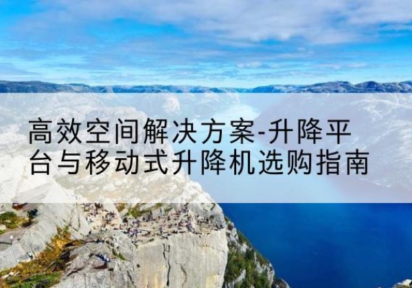 赤壁升降平台厂家-*空间解决方案-升降平台与移动式升降机选购指南