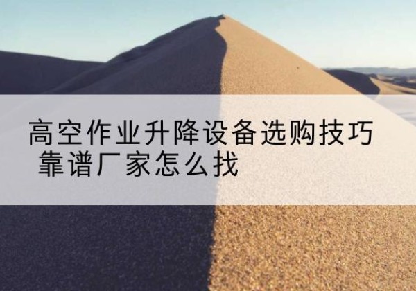 赤壁电动升降平台厂家推荐-高空作业升降设备选购技巧 靠谱厂家怎么找