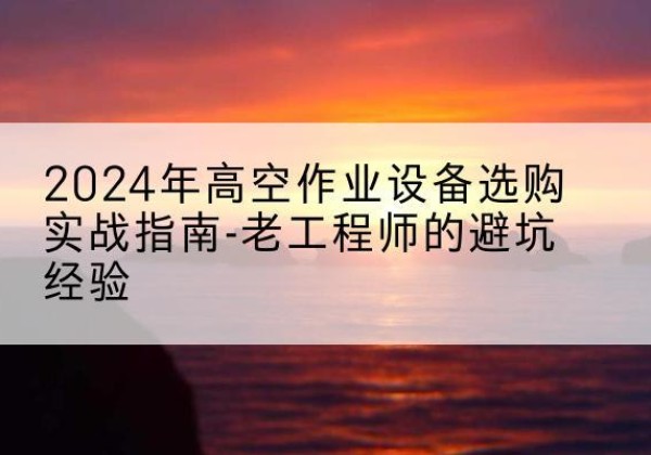 赤壁高空作业升降机厂家推荐-2024年高空作业设备选购实战指南-老工程师的避坑经验