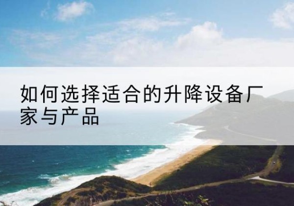 赤壁电动升降平台厂家-如何选择适合的升降设备厂家与产品